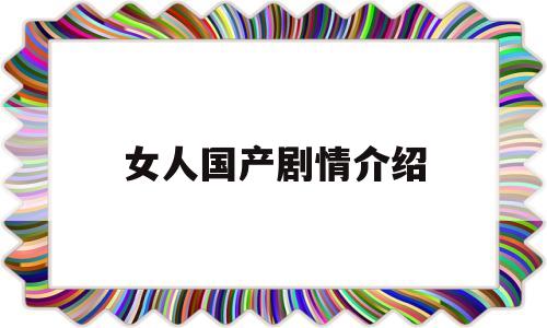 女人国产剧情介绍(女人国产剧情介绍在线观看)