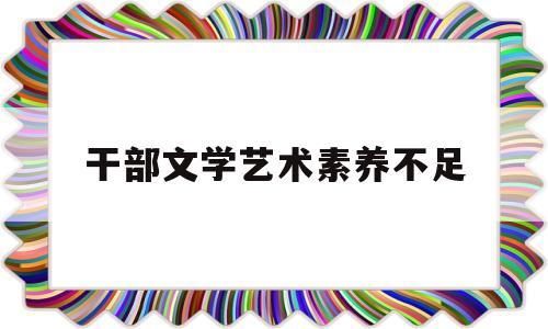 干部文学艺术素养不足(干部文学艺术素养不足怎么写)