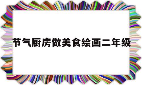 节气厨房做美食绘画二年级的简单介绍