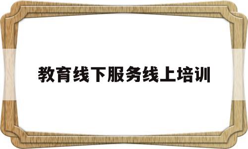 教育线下服务线上培训(教育线下服务线上培训心得体会)