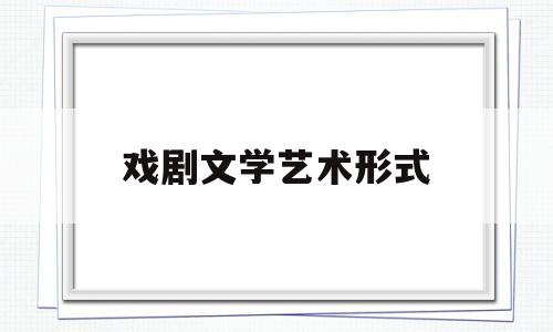 戏剧文学艺术形式(戏剧文学艺术形式是什么)