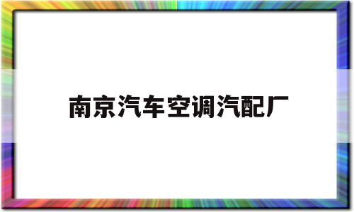 南京汽车空调汽配厂(南京汽车空调汽配厂地址)