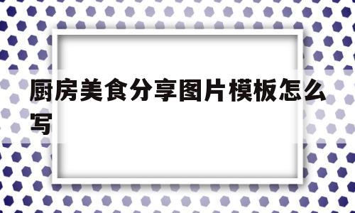 厨房美食分享图片模板怎么写(厨房美食分享图片模板怎么写的)