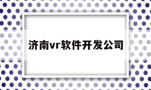 济南vr软件开发公司(济南有vr游戏体验店吗)