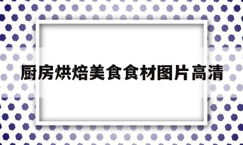 厨房烘焙美食食材图片高清(厨房烘焙美食食材图片高清大全)