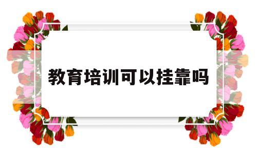 关于教育培训可以挂靠吗的信息