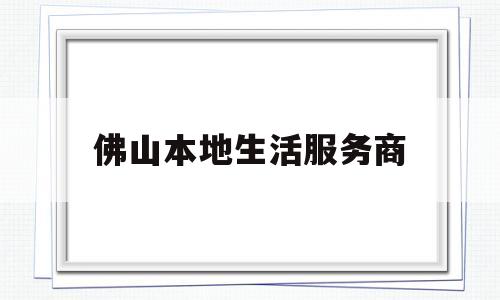 佛山本地生活服务商(佛山生活超市)
