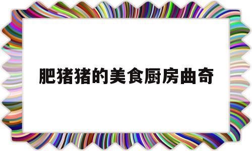 关于肥猪猪的美食厨房曲奇的信息