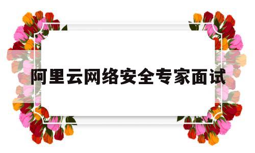 阿里云网络安全专家面试(阿里云网络安全专家面试流程)