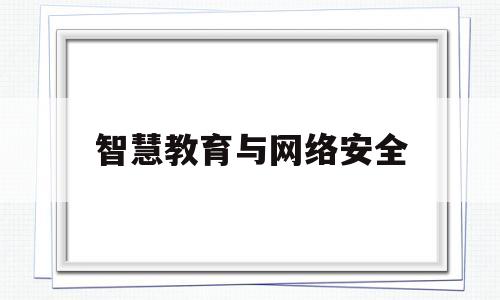 智慧教育与网络安全(智慧教育与网络安全的关系)