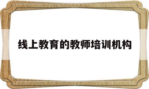 线上教育的教师培训机构(线上教育培训机构十大排名)