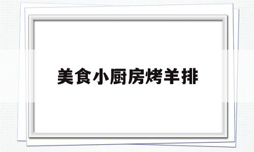 美食小厨房烤羊排(烤小羊排怎么做好吃又简单)