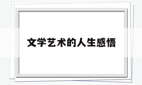 文学艺术的人生感悟(文学艺术的人生感悟作文)