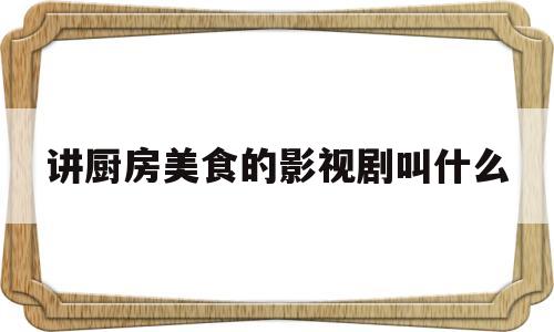 讲厨房美食的影视剧叫什么(讲厨房美食的影视剧叫什么名字)