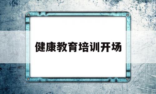 健康教育培训开场(健康教育培训开场台词)