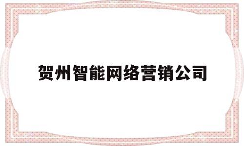 贺州智能网络营销公司(贺州智能网络营销公司招聘)