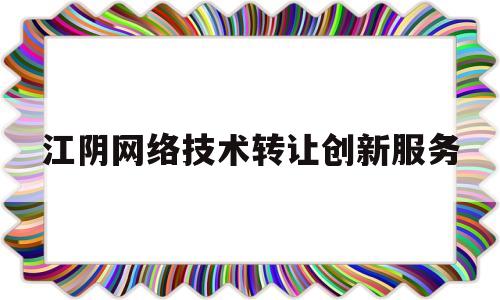 江阴网络技术转让创新服务(江阴网络技术转让创新服务公司)