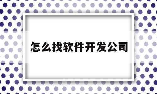 怎么找软件开发公司(怎么找软件开发公司招聘)