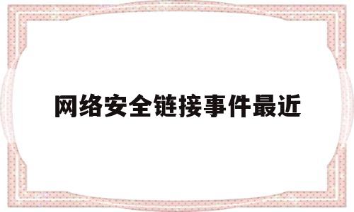 网络安全链接事件最近(网络安全链接事件最近消息)