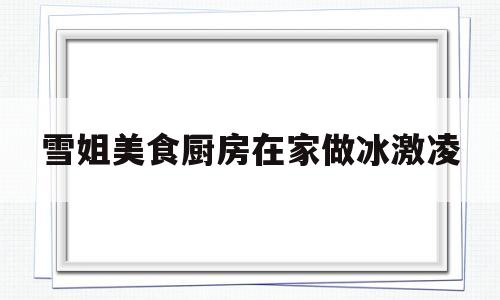 雪姐美食厨房在家做冰激凌(雪姐美食厨房在家做冰激凌怎么做)