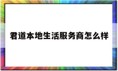 君道本地生活服务商怎么样(君道生物科技电商平台公司是干啥的呐)