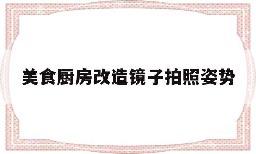 美食厨房改造镜子拍照姿势(厨房 镜子)