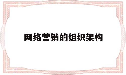 网络营销的组织架构(网络营销组织的形式有哪些?)