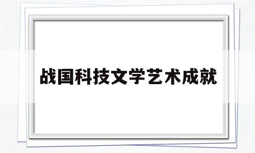 战国科技文学艺术成就(春秋战国时期科技与文艺)