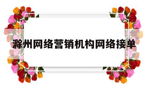 滁州网络营销机构网络接单(滁州网络营销机构网络接单公司)