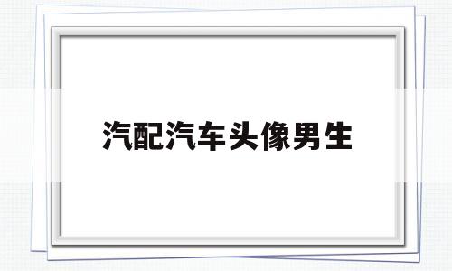 汽配汽车头像男生(汽配汽车头像男生动漫)