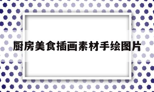 厨房美食插画素材手绘图片(厨房美食插画素材手绘图片简单)