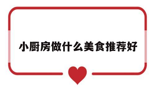 小厨房做什么美食推荐好(小厨房做什么美食推荐好吃)