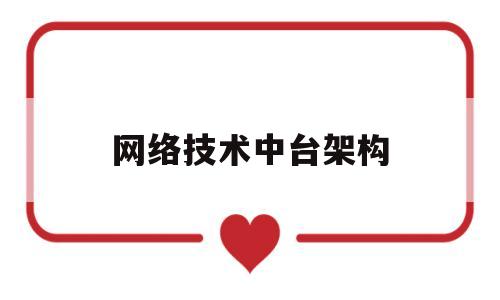 网络技术中台架构(网络技术中台架构包括)