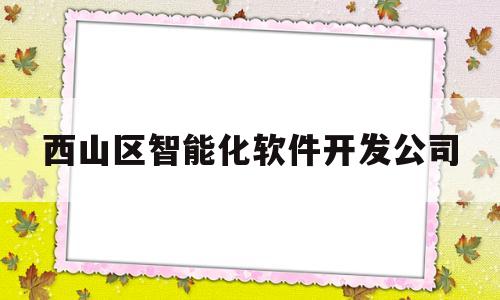 西山区智能化软件开发公司(西山区智能化软件开发公司招聘)