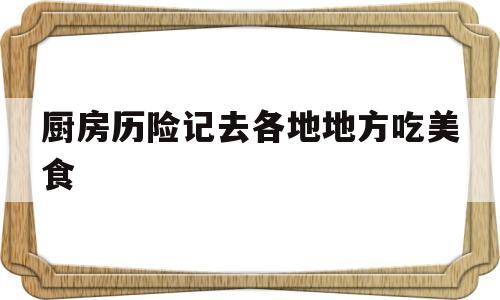 厨房历险记去各地地方吃美食(厨房历险记抖音)