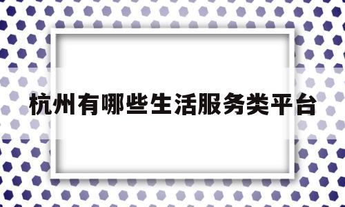 杭州有哪些生活服务类平台(杭州有哪些生活服务类平台好)