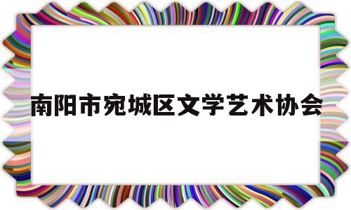 南阳市宛城区文学艺术协会(河南省南阳市文学艺术界联合会)