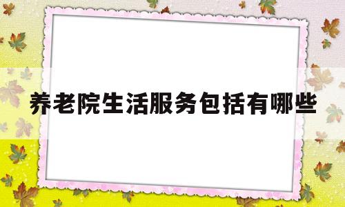 养老院生活服务包括有哪些(养老院生活服务包括有哪些方面)