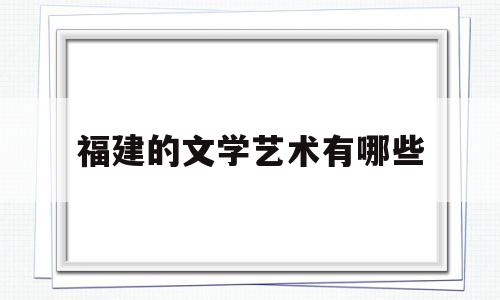 福建的文学艺术有哪些(福建文学最主要的特点是什么)