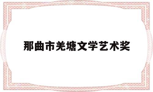 那曲市羌塘文学艺术奖(那曲地区羌塘牧业开发有限公司)