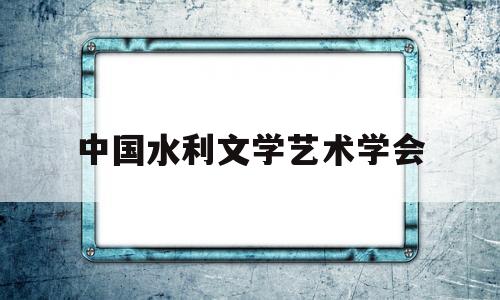 中国水利文学艺术学会(中国水利文学艺术学会副会长)