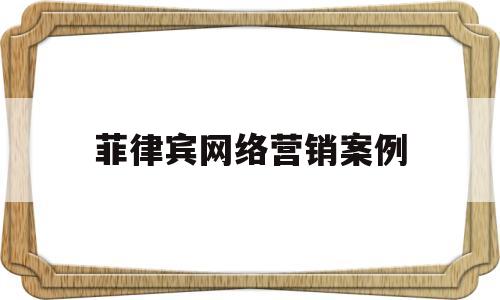 菲律宾网络营销案例(菲律宾网络营销案例分析)