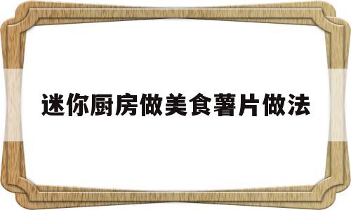 迷你厨房做美食薯片做法(用迷你厨房制作薯条)