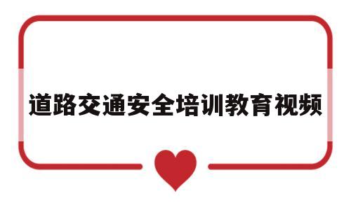 道路交通安全培训教育视频(道路交通安全培训内容免费下载)