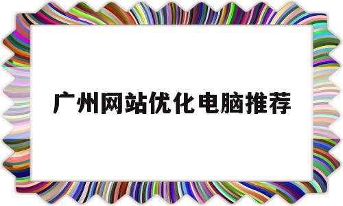 广州网站优化电脑推荐(广州网站优化排名哪家好)