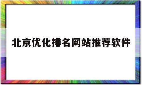 北京优化排名网站推荐软件(北京优化排名网站推荐软件有哪些)