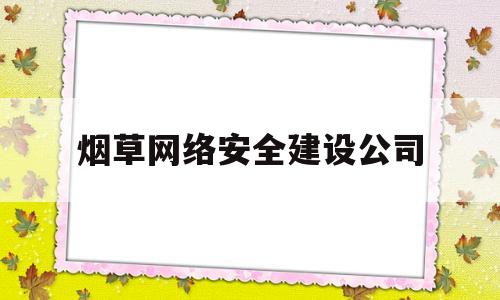 烟草网络安全建设公司(2020全国烟草网络安全和信息化工作会议精神宣贯)