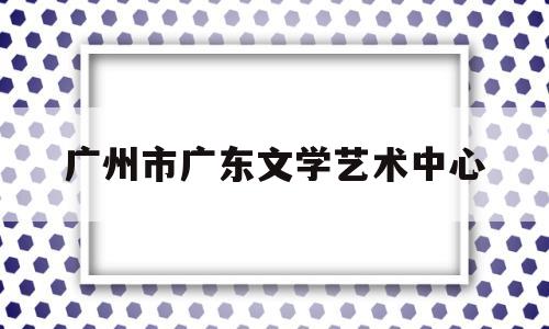 广州市广东文学艺术中心(广东文艺职业学院百度百科)