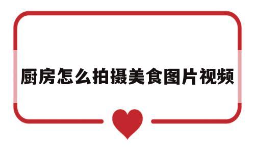 厨房怎么拍摄美食图片视频(厨房怎么拍摄美食图片视频呢)