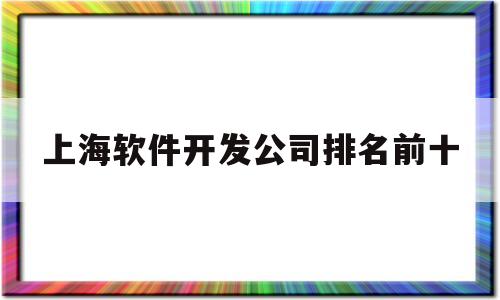 上海软件开发公司排名前十(上海软件开发公司排名前十有哪些)